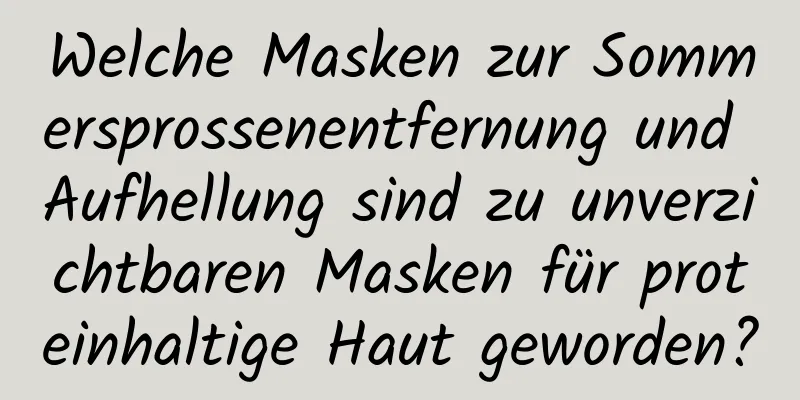 Welche Masken zur Sommersprossenentfernung und Aufhellung sind zu unverzichtbaren Masken für proteinhaltige Haut geworden?
