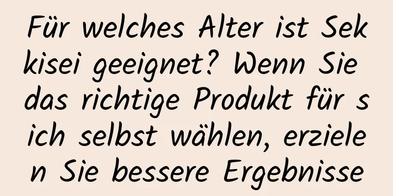 Für welches Alter ist Sekkisei geeignet? Wenn Sie das richtige Produkt für sich selbst wählen, erzielen Sie bessere Ergebnisse