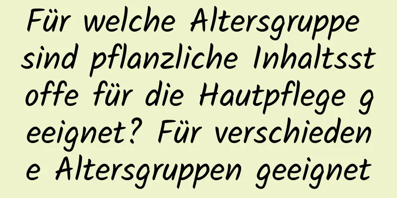 Für welche Altersgruppe sind pflanzliche Inhaltsstoffe für die Hautpflege geeignet? Für verschiedene Altersgruppen geeignet