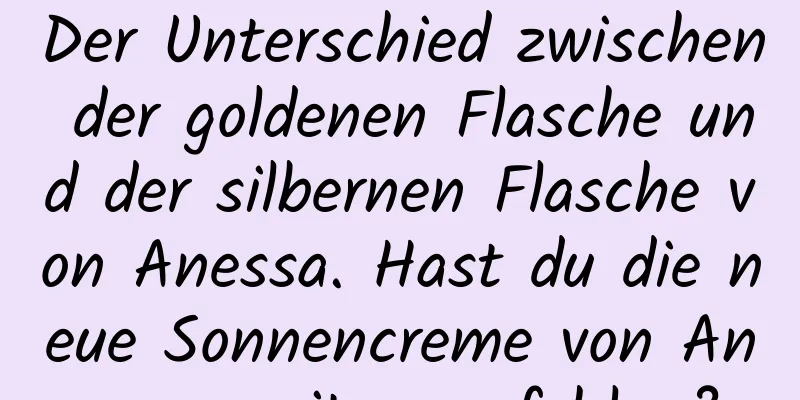Der Unterschied zwischen der goldenen Flasche und der silbernen Flasche von Anessa. Hast du die neue Sonnencreme von Anessa weiterempfohlen?