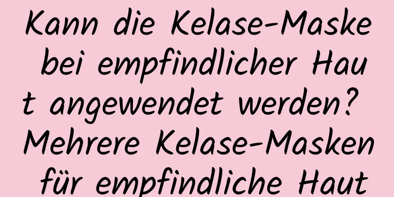 Kann die Kelase-Maske bei empfindlicher Haut angewendet werden? Mehrere Kelase-Masken für empfindliche Haut
