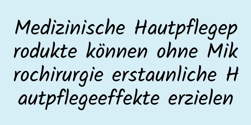 Medizinische Hautpflegeprodukte können ohne Mikrochirurgie erstaunliche Hautpflegeeffekte erzielen