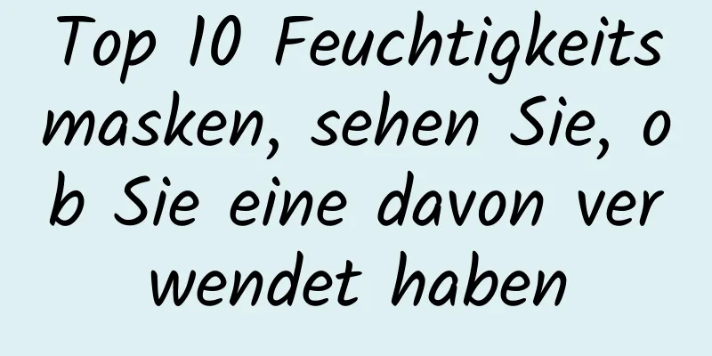 Top 10 Feuchtigkeitsmasken, sehen Sie, ob Sie eine davon verwendet haben