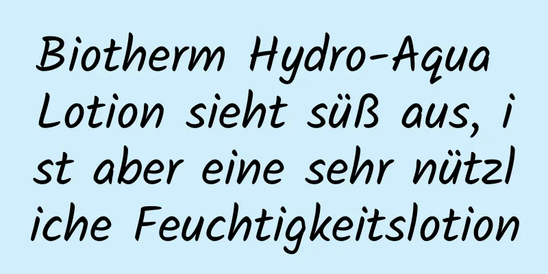 Biotherm Hydro-Aqua Lotion sieht süß aus, ist aber eine sehr nützliche Feuchtigkeitslotion