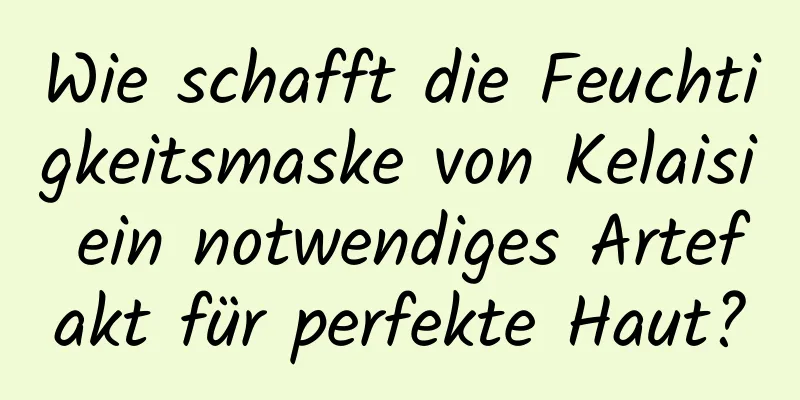 Wie schafft die Feuchtigkeitsmaske von Kelaisi ein notwendiges Artefakt für perfekte Haut?