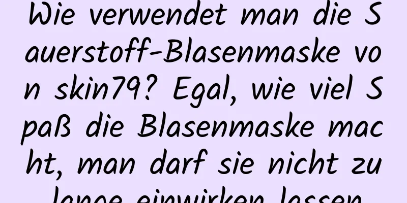 Wie verwendet man die Sauerstoff-Blasenmaske von skin79? Egal, wie viel Spaß die Blasenmaske macht, man darf sie nicht zu lange einwirken lassen.