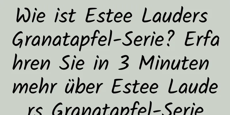 Wie ist Estee Lauders Granatapfel-Serie? Erfahren Sie in 3 Minuten mehr über Estee Lauders Granatapfel-Serie