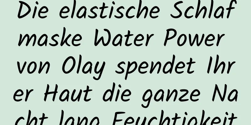 Die elastische Schlafmaske Water Power von Olay spendet Ihrer Haut die ganze Nacht lang Feuchtigkeit