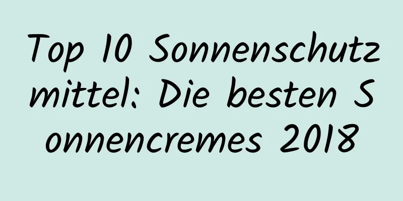 Top 10 Sonnenschutzmittel: Die besten Sonnencremes 2018