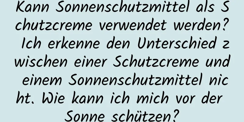 Kann Sonnenschutzmittel als Schutzcreme verwendet werden? Ich erkenne den Unterschied zwischen einer Schutzcreme und einem Sonnenschutzmittel nicht. Wie kann ich mich vor der Sonne schützen?