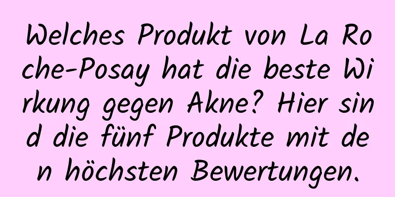 Welches Produkt von La Roche-Posay hat die beste Wirkung gegen Akne? Hier sind die fünf Produkte mit den höchsten Bewertungen.