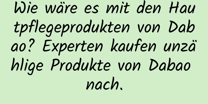 Wie wäre es mit den Hautpflegeprodukten von Dabao? Experten kaufen unzählige Produkte von Dabao nach.