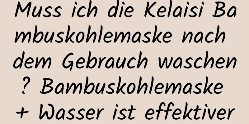 Muss ich die Kelaisi Bambuskohlemaske nach dem Gebrauch waschen? Bambuskohlemaske + Wasser ist effektiver