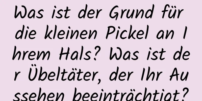 Was ist der Grund für die kleinen Pickel an Ihrem Hals? Was ist der Übeltäter, der Ihr Aussehen beeinträchtigt?