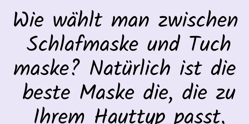 Wie wählt man zwischen Schlafmaske und Tuchmaske? Natürlich ist die beste Maske die, die zu Ihrem Hauttyp passt.
