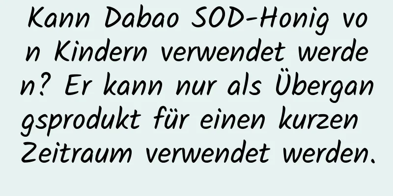 Kann Dabao SOD-Honig von Kindern verwendet werden? Er kann nur als Übergangsprodukt für einen kurzen Zeitraum verwendet werden.