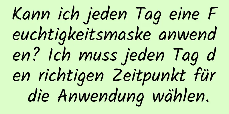 Kann ich jeden Tag eine Feuchtigkeitsmaske anwenden? Ich muss jeden Tag den richtigen Zeitpunkt für die Anwendung wählen.