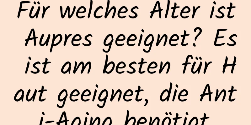 Für welches Alter ist Aupres geeignet? Es ist am besten für Haut geeignet, die Anti-Aging benötigt.