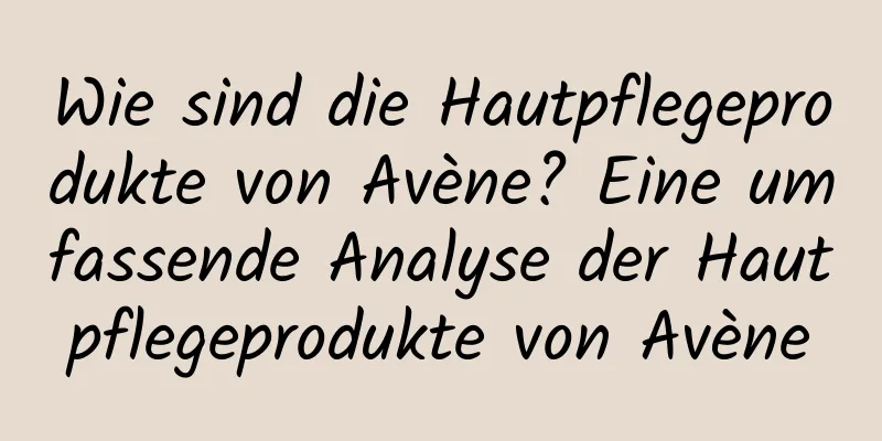 Wie sind die Hautpflegeprodukte von Avène? Eine umfassende Analyse der Hautpflegeprodukte von Avène