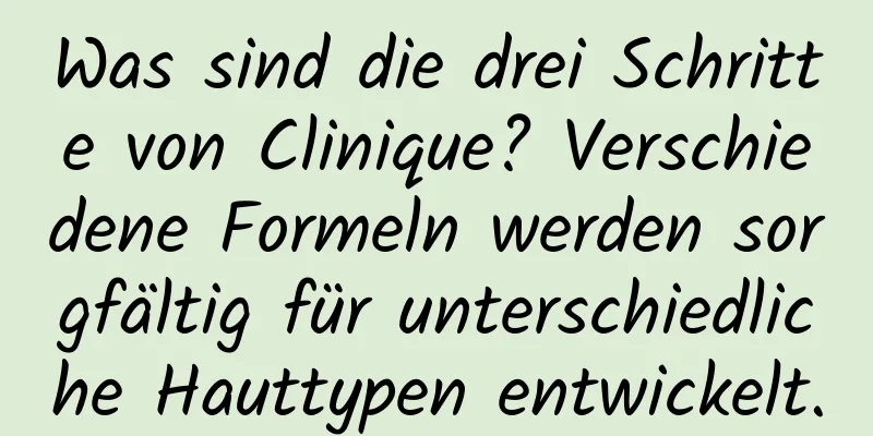 Was sind die drei Schritte von Clinique? Verschiedene Formeln werden sorgfältig für unterschiedliche Hauttypen entwickelt.