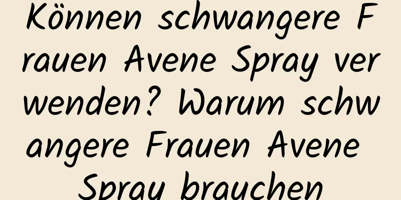 Können schwangere Frauen Avene Spray verwenden? Warum schwangere Frauen Avene Spray brauchen