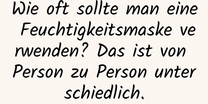 Wie oft sollte man eine Feuchtigkeitsmaske verwenden? Das ist von Person zu Person unterschiedlich.