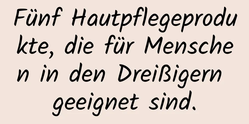 Fünf Hautpflegeprodukte, die für Menschen in den Dreißigern geeignet sind.