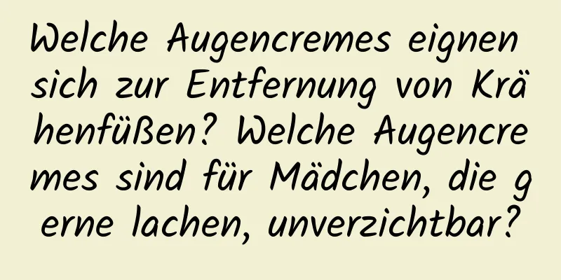 Welche Augencremes eignen sich zur Entfernung von Krähenfüßen? Welche Augencremes sind für Mädchen, die gerne lachen, unverzichtbar?