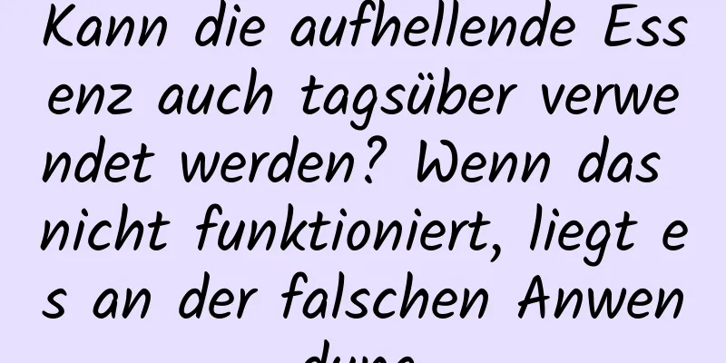 Kann die aufhellende Essenz auch tagsüber verwendet werden? Wenn das nicht funktioniert, liegt es an der falschen Anwendung.