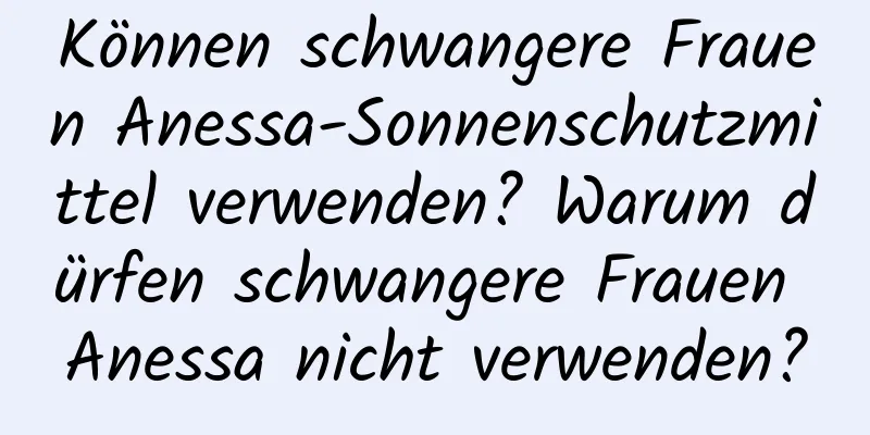 Können schwangere Frauen Anessa-Sonnenschutzmittel verwenden? Warum dürfen schwangere Frauen Anessa nicht verwenden?