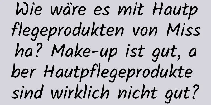 Wie wäre es mit Hautpflegeprodukten von Missha? Make-up ist gut, aber Hautpflegeprodukte sind wirklich nicht gut?