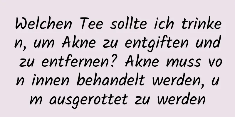 Welchen Tee sollte ich trinken, um Akne zu entgiften und zu entfernen? Akne muss von innen behandelt werden, um ausgerottet zu werden
