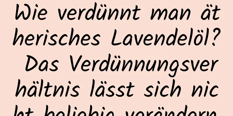Wie verdünnt man ätherisches Lavendelöl? Das Verdünnungsverhältnis lässt sich nicht beliebig verändern.
