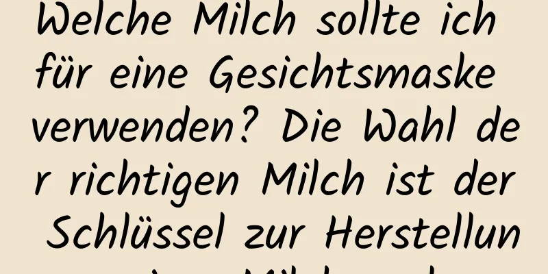 Welche Milch sollte ich für eine Gesichtsmaske verwenden? Die Wahl der richtigen Milch ist der Schlüssel zur Herstellung einer Milchmaske