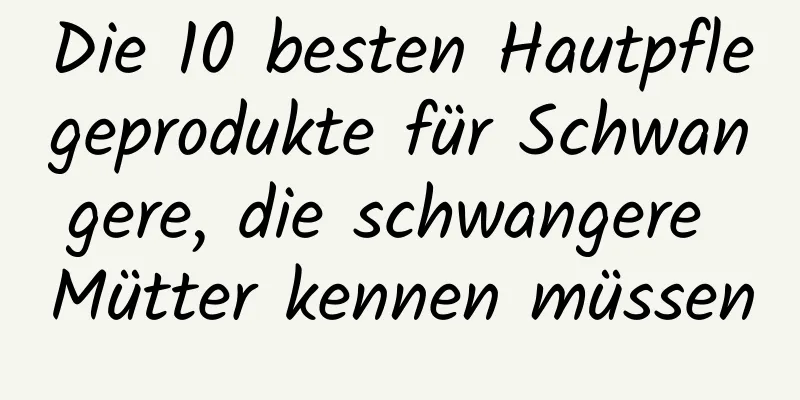 Die 10 besten Hautpflegeprodukte für Schwangere, die schwangere Mütter kennen müssen