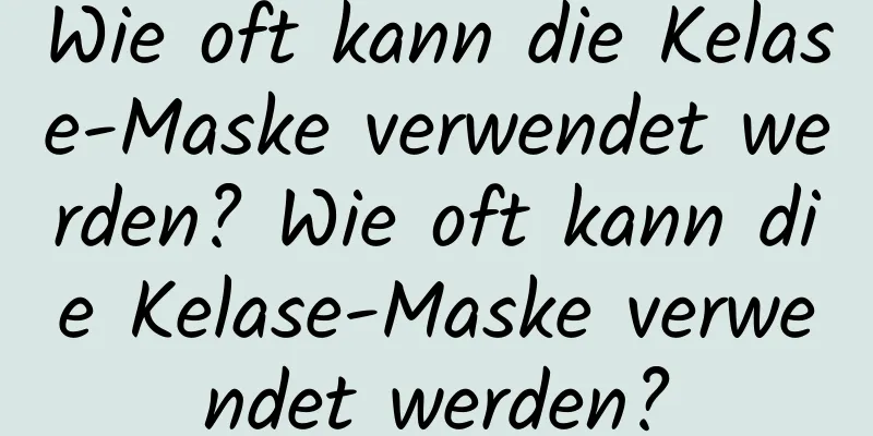 Wie oft kann die Kelase-Maske verwendet werden? Wie oft kann die Kelase-Maske verwendet werden?