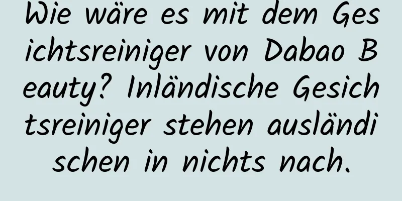 Wie wäre es mit dem Gesichtsreiniger von Dabao Beauty? Inländische Gesichtsreiniger stehen ausländischen in nichts nach.