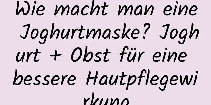 Wie macht man eine Joghurtmaske? Joghurt + Obst für eine bessere Hautpflegewirkung