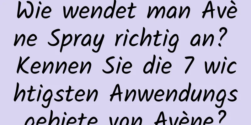Wie wendet man Avène Spray richtig an? Kennen Sie die 7 wichtigsten Anwendungsgebiete von Avène?