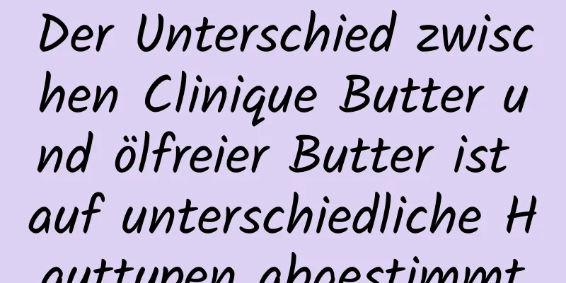 Der Unterschied zwischen Clinique Butter und ölfreier Butter ist auf unterschiedliche Hauttypen abgestimmt