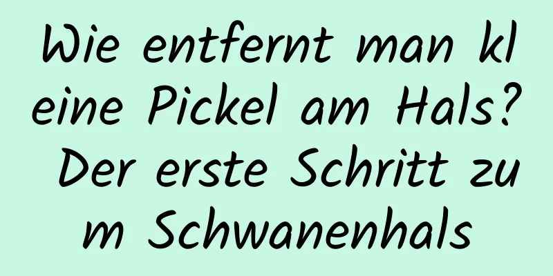 Wie entfernt man kleine Pickel am Hals? Der erste Schritt zum Schwanenhals