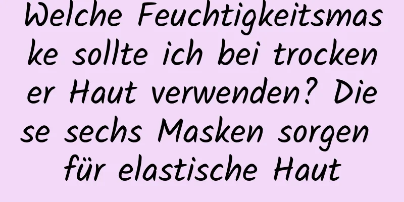 Welche Feuchtigkeitsmaske sollte ich bei trockener Haut verwenden? Diese sechs Masken sorgen für elastische Haut
