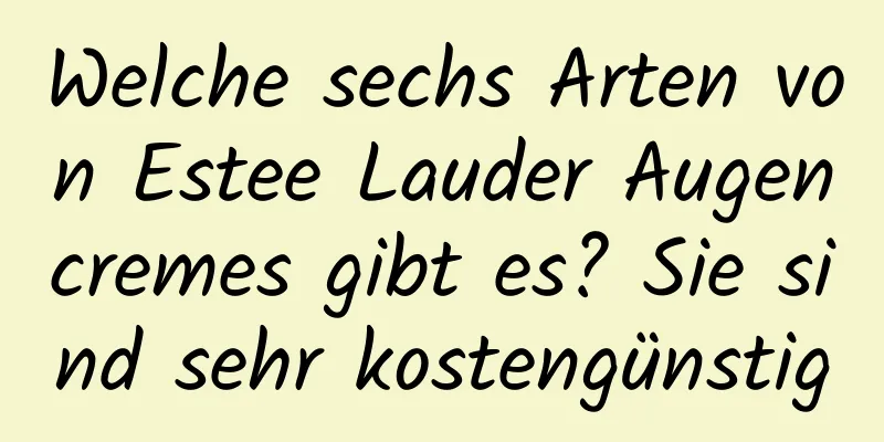Welche sechs Arten von Estee Lauder Augencremes gibt es? Sie sind sehr kostengünstig