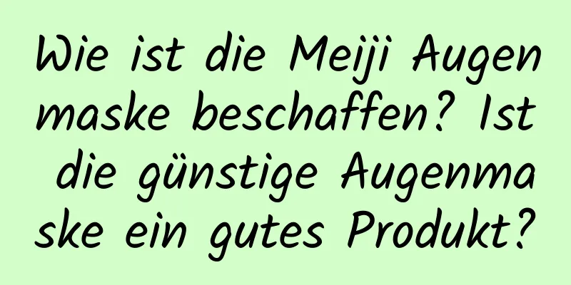 Wie ist die Meiji Augenmaske beschaffen? Ist die günstige Augenmaske ein gutes Produkt?