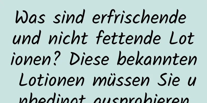 Was sind erfrischende und nicht fettende Lotionen? Diese bekannten Lotionen müssen Sie unbedingt ausprobieren