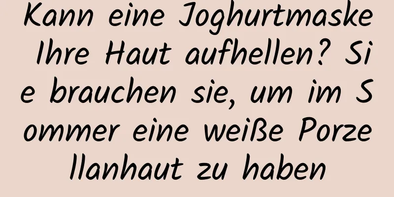 Kann eine Joghurtmaske Ihre Haut aufhellen? Sie brauchen sie, um im Sommer eine weiße Porzellanhaut zu haben