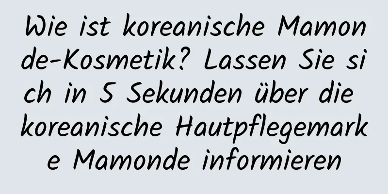 Wie ist koreanische Mamonde-Kosmetik? Lassen Sie sich in 5 Sekunden über die koreanische Hautpflegemarke Mamonde informieren