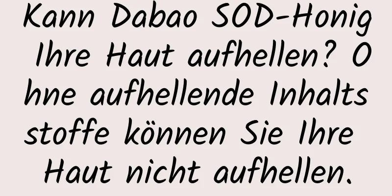 Kann Dabao SOD-Honig Ihre Haut aufhellen? Ohne aufhellende Inhaltsstoffe können Sie Ihre Haut nicht aufhellen.