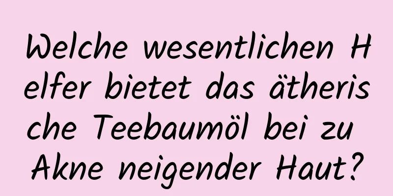 Welche wesentlichen Helfer bietet das ätherische Teebaumöl bei zu Akne neigender Haut?