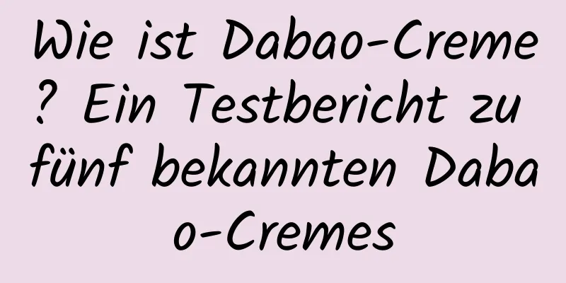 Wie ist Dabao-Creme? Ein Testbericht zu fünf bekannten Dabao-Cremes